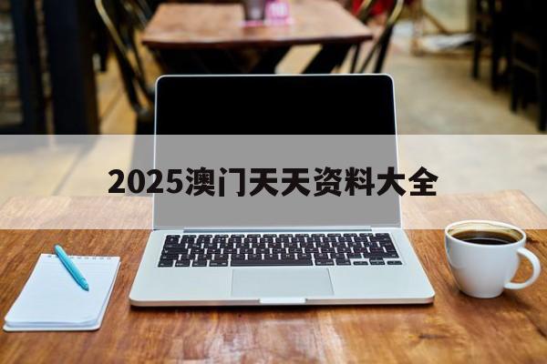 2025澳門(mén)天天資料大全(2025新澳門(mén)精準(zhǔn)資料查詢(xún))