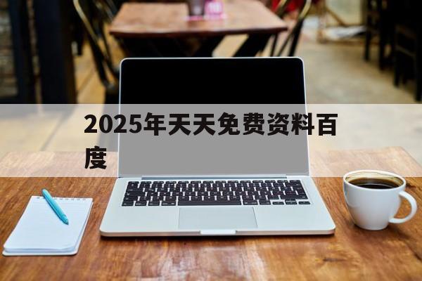 2025年天天免費(fèi)資料百度(2025年天天免費(fèi)資料百度2025年最新免費(fèi))