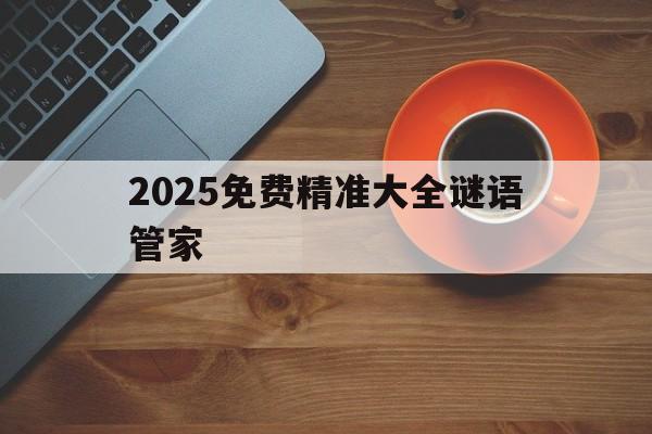 2025免費(fèi)精準(zhǔn)大全謎語(yǔ)管家(2025年精準(zhǔn)資料大全免費(fèi)領(lǐng)取下載)